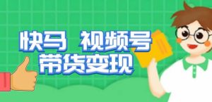 快马视频号带货变现课，货趋势分析，带货的进阶路线，变现模式拆解-资源云
