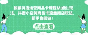 独狼抖店运营商品卡课程从0到1玩法,抖音小店纯商品卡流量起店玩法,新手也能做!-资源云