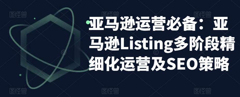 亚马逊运营必备：亚马逊Listing多阶段精细化运营及SEO策略-资源云