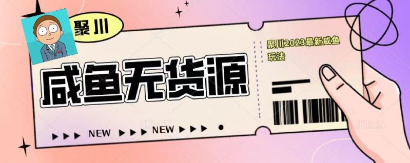 聚川2023闲鱼无货源最新经典玩法：基础认知+爆款闲鱼选品+快速找到货源-资源云