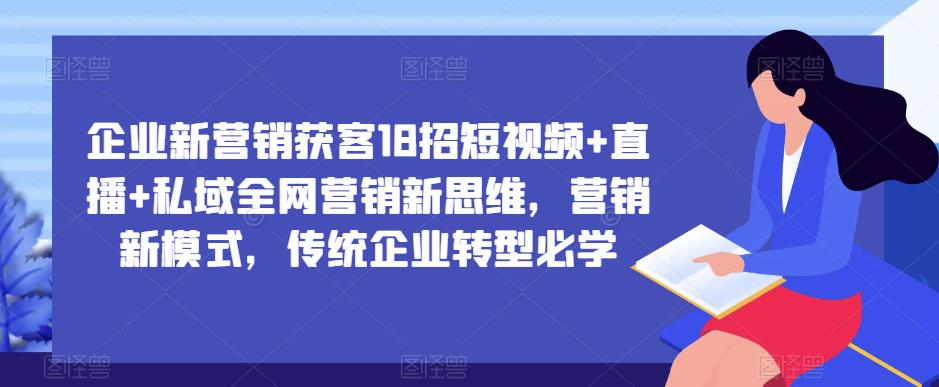企业新营销获客18招短视频+直播+私域全网营销新思维，营销新模式，传统企业转型必学-资源云