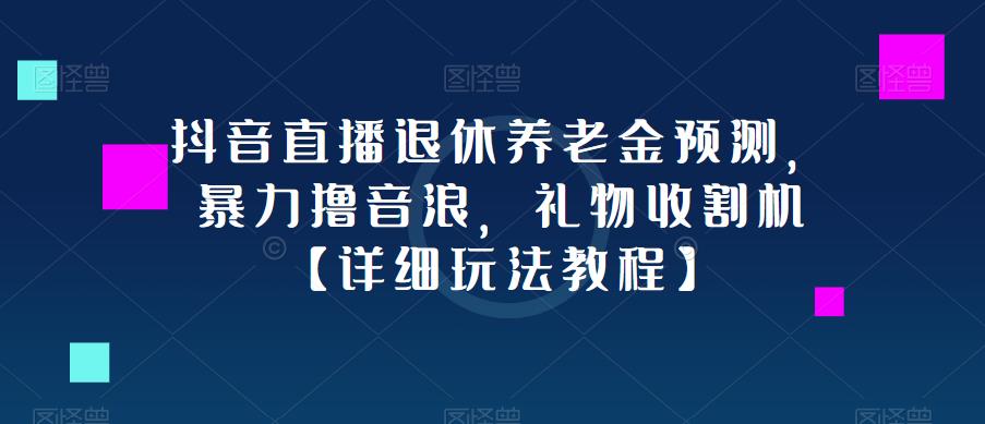 抖音直播退休养老金预测，暴力撸音浪，礼物收割机【详细玩法教程】-资源云