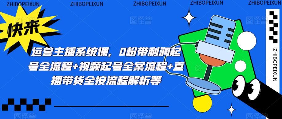 运营主播系统课，0粉带利润起号全流程+视频起号全案流程+直播带货全按流程解析等-资源云