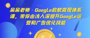 呆呆老师·Google启航变现体系课,带你由浅入深提升Google运营和广告优化技能-资源云