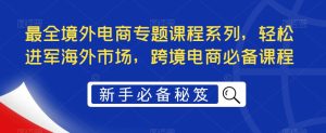 最全境外电商专题课程系列,轻松进军海外市场,跨境电商必备课程-资源云