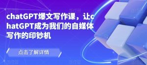 chatGPT爆文写作课,让chatGPT成为我们的自媒体写作的印钞机-资源云