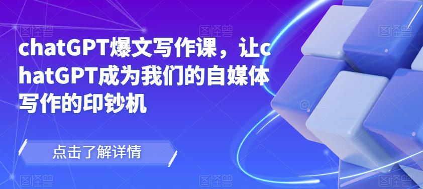 chatGPT爆文写作课，让chatGPT成为我们的自媒体写作的印钞机-资源云