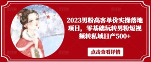 2023男粉高客单价实操落地项目,零基础玩转男粉短视频转私域日产500+-资源云