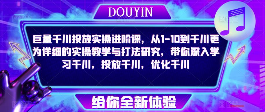 巨量千川投放实操进阶课，从1-10到千川更为详细的实操教学与打法研究，带你深入学习千川，投放千川，优化千川-资源云