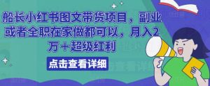 船长小红书图文带货项目,副业或者全职在家做都可以,月入2万+超级红利-资源云