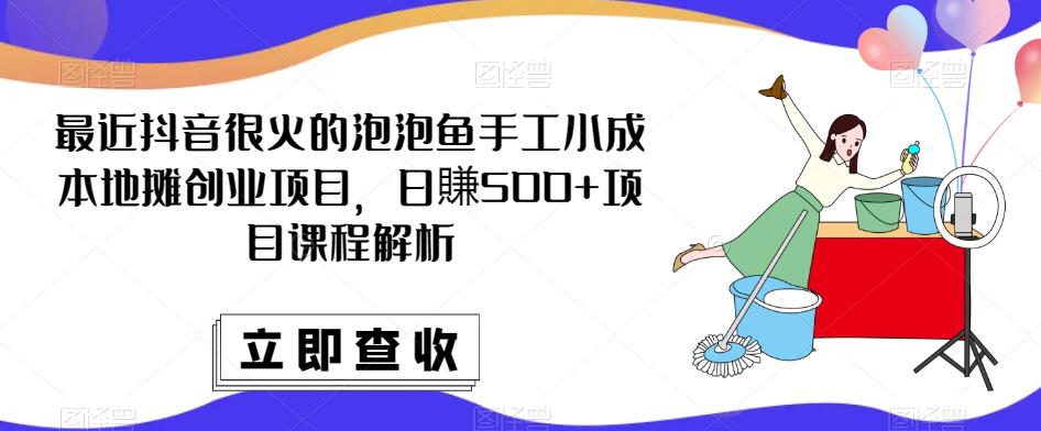 最近抖音很火的泡泡鱼手工小成本地摊创业项目，日賺500+项目课程解析-资源云