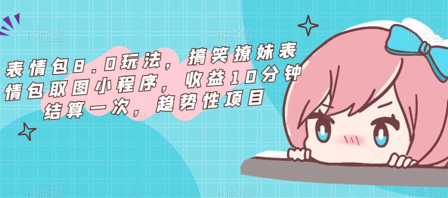 表情包8.0玩法，搞笑撩妹表情包取图小程序，收益10分钟结算一次，趋势性项目-资源云