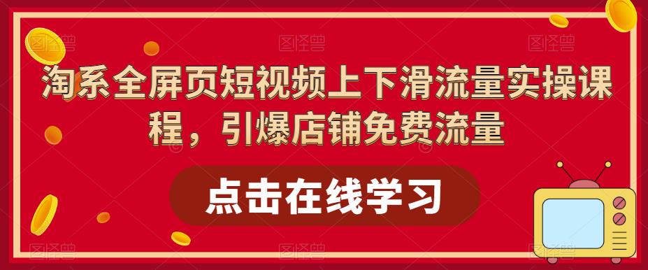 淘系全屏页短视频上下滑流量实操课程，引爆店铺免费流量-资源云