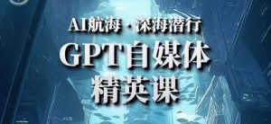 AI航海计划ChatGPT自媒体精英课，快速从入门到进阶（首创调教心流法|实战案例|内容自动化）-资源云