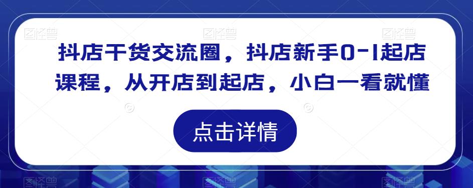 抖店干货交流圈，抖店新手0-1起店课程，从开店到起店，小白一看就懂-资源云