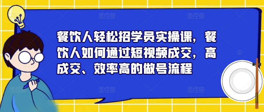 餐饮人轻松招学员实操课，餐饮人如何通过短视频成交，高成交、效率高的做号流程-资源云