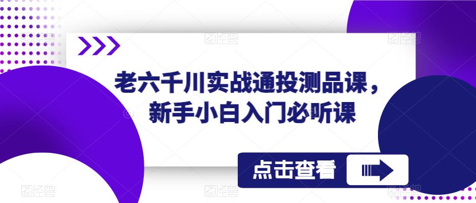 老六千川实战通投测品课，新手小白入门必听课-资源云
