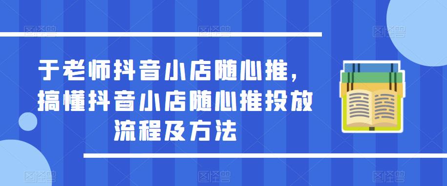 于老师抖音小店随心推，搞懂抖音小店随心推投放流程及方法-资源云