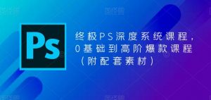 终极PS深度系统课程，0基础到高阶爆款课程（附配套素材）-资源云