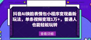 抖音AI换脸表情包小程序变现最新玩法，单条视频变现1万+，普通人也能轻松玩转！-资源云