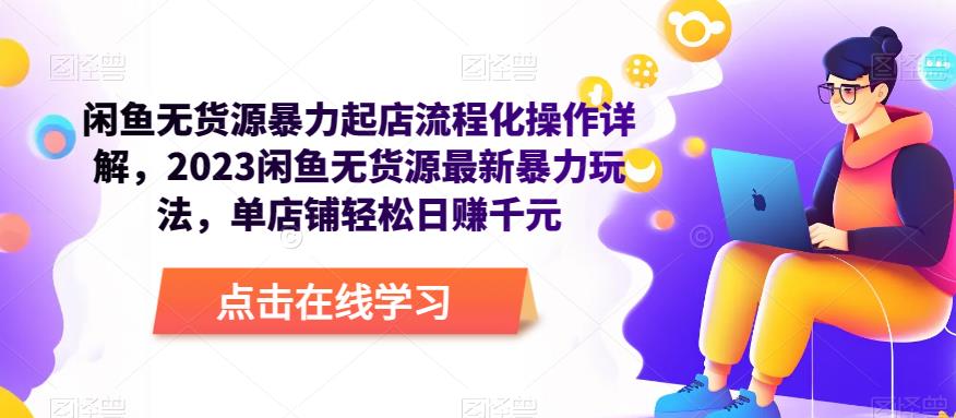 闲鱼无货源暴力起店流程化操作详解，2023闲鱼无货源最新暴力玩法，单店铺轻松日赚千元-资源云