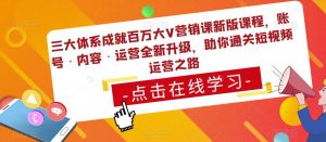 三大体系成就百万大V营销课新版课程,账号·内容·运营全新升级,助你通关短视频运营之路-资源云