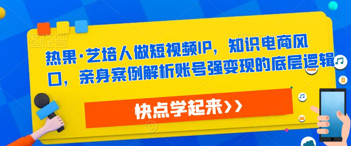 热果·艺培人做短视频IP，知识电商风口，亲身案例解析账号强变现的底层逻辑-资源云