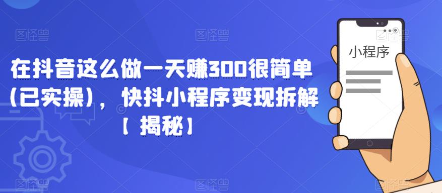 在抖音这么做一天赚300很简单(已实操)，快抖小程序变现拆解【揭秘】-资源云