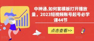 中神通.如何套模板打开播放量，2023短视频账号起号必学课44节（送钩子模板和文档资料）-资源云