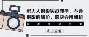 宋大大影摄实战教学,不会摄影的尴尬,解决会用相机-资源云