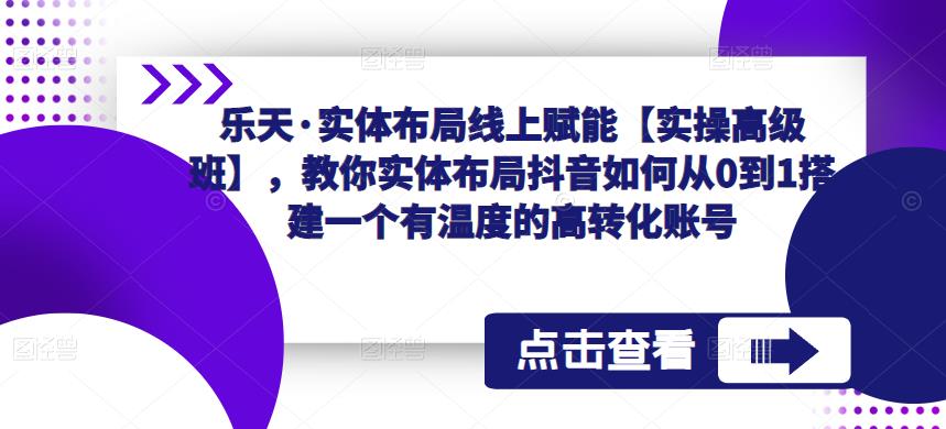 乐天·实体布局线上赋能【实操高级班】，教你实体布局抖音如何从0到1搭建一个有温度的高转化账号-资源云