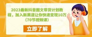 2023最新抖音图文带货计划教程，加入新赛道让你快速变现10万+（70节视频课）-资源云