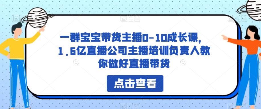 一群宝宝带货主播0-10成长课，1.6亿直播公司主播培训负责人教你做好直播带货-资源云