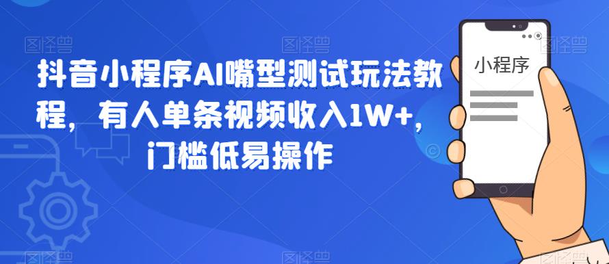抖音小程序AI嘴型测试玩法教程，有人单条视频收入1W+，门槛低易操作-资源云