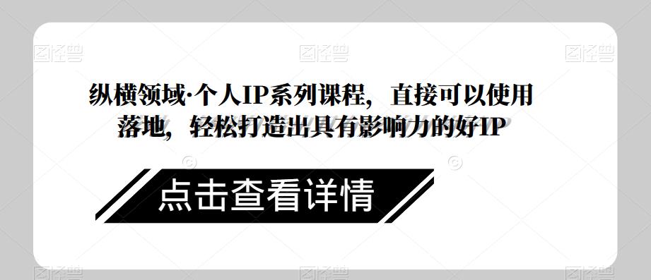 纵横领域·个人IP系列课程，直接可以使用落地，轻松打造出具有影响力的好IP-资源云