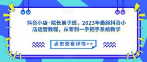 抖音小店·院长弟子班,2023年最新抖音小店运营教程,从零到一手把手系统教学-资源云