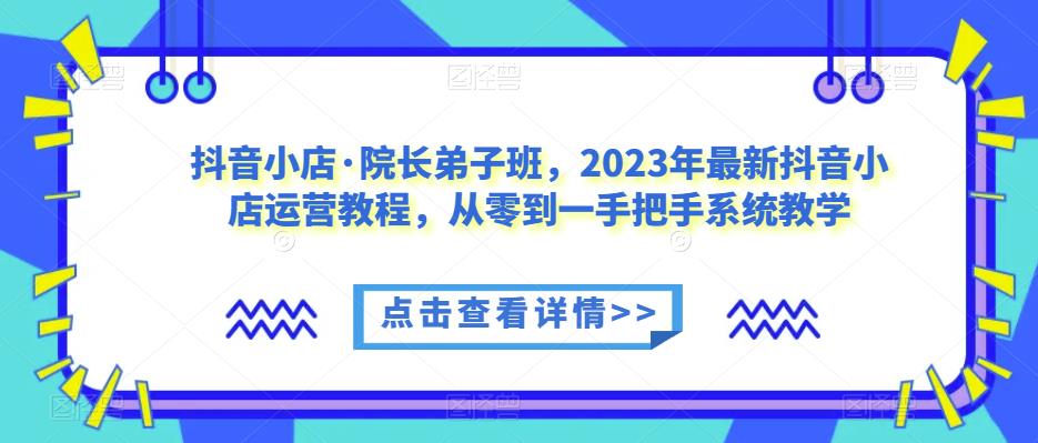 抖音小店·院长弟子班，2023年最新抖音小店运营教程，从零到一手把手系统教学-资源云