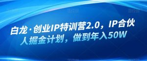 白龙·创业IP特训营2.0，IP合伙人掘金计划，做到年入50W-资源云