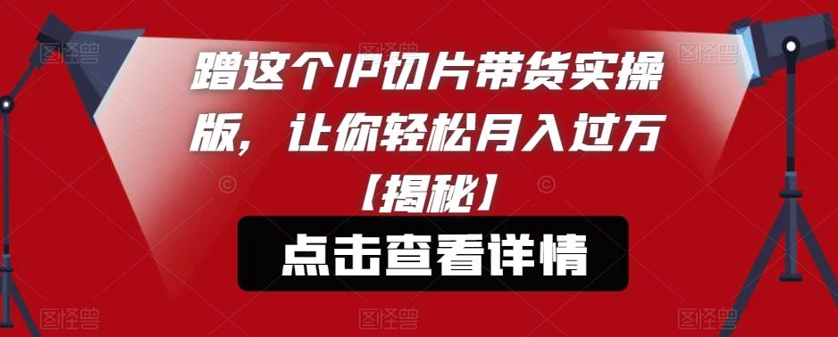 蹭这个IP切片带货实操版，让你轻松月入过万【揭秘】-资源云