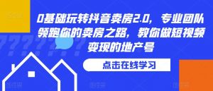 0基础玩转抖音卖房2.0,专业团队领跑你的卖房之路,教你做短视频变现的地产号-资源云