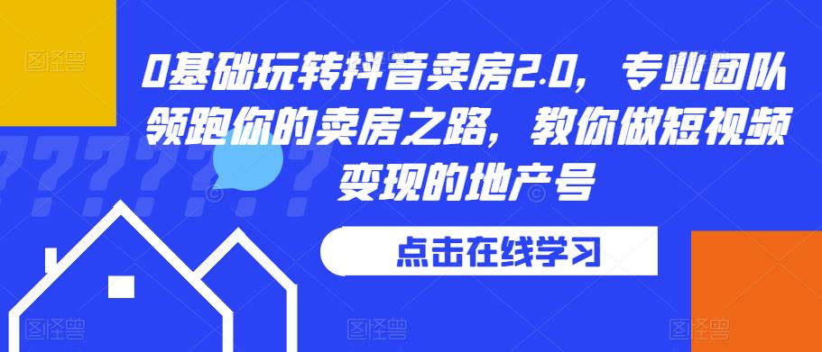 0基础玩转抖音卖房2.0，专业团队领跑你的卖房之路，教你做短视频变现的地产号-资源云