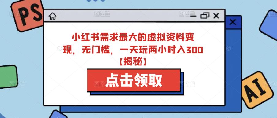 小红书需求最大的虚拟资料变现，无门槛，一天玩两小时入300+【揭秘】-资源云