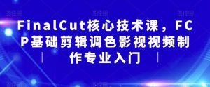 FinalCut核心技术课,FCP基础剪辑调色影视视频制作专业入门-资源云