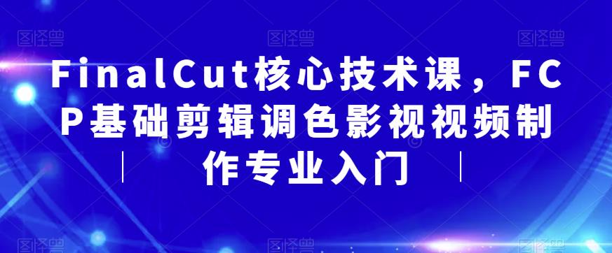 FinalCut核心技术课，FCP基础剪辑调色影视视频制作专业入门-资源云