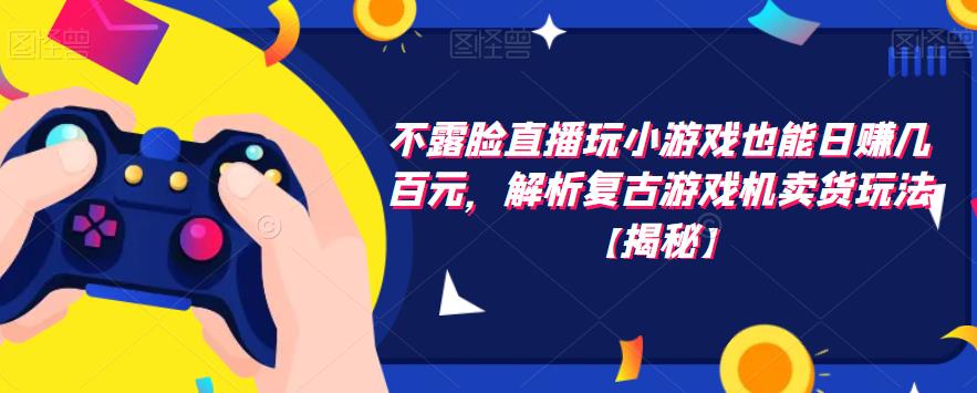不露脸直播玩小游戏也能日赚几百元，解析复古游戏机卖货玩法【揭秘】-资源云