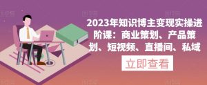 2023年知识博主变现实操进阶课：商业策划、产品策划、短视频、直播间、私域-资源云