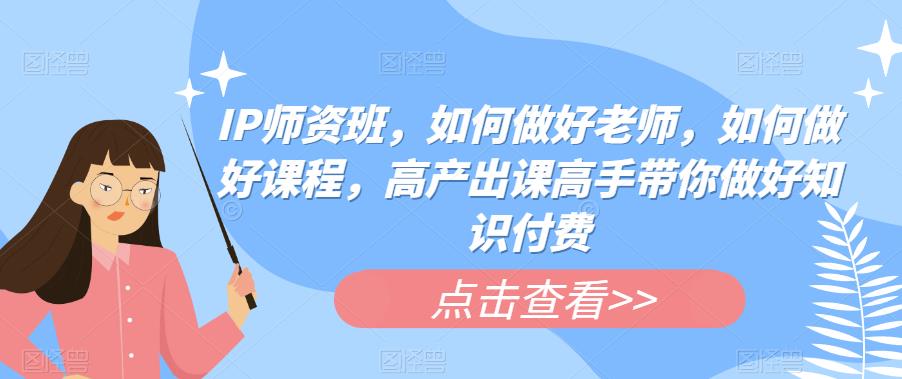 IP师资班，如何做好老师，如何做好课程，高产出课高手带你做好知识付费-资源云