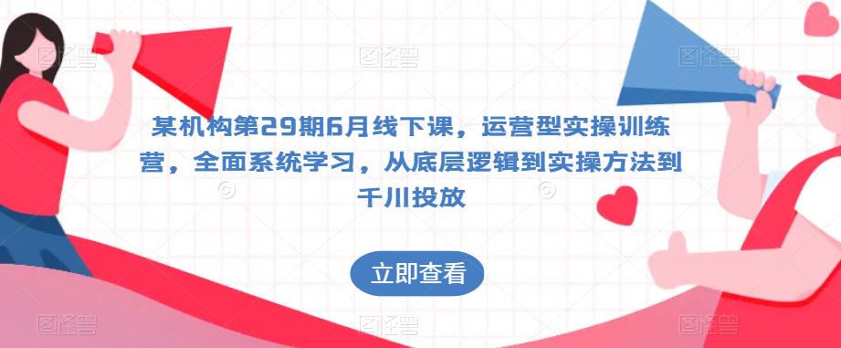 某机构第29期6月线下课，运营型实操训练营，全面系统学习，从底层逻辑到实操方法到千川投放-资源云