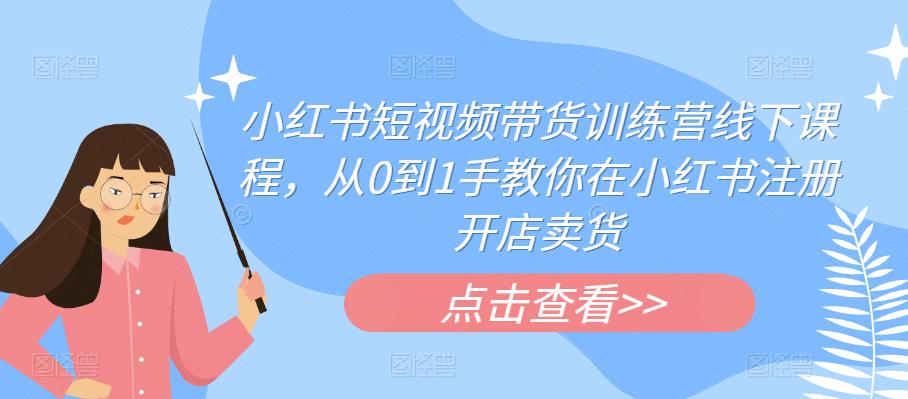 小红书短视频带货训练营线下课程，从0到1手教你在小红书注册开店卖货-资源云