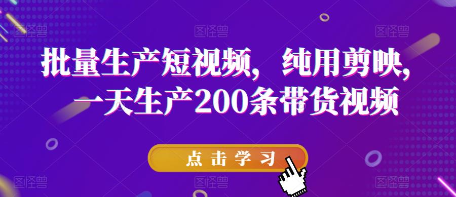 批量生产短视频，纯用剪映，一天生产200条带货视频-资源云